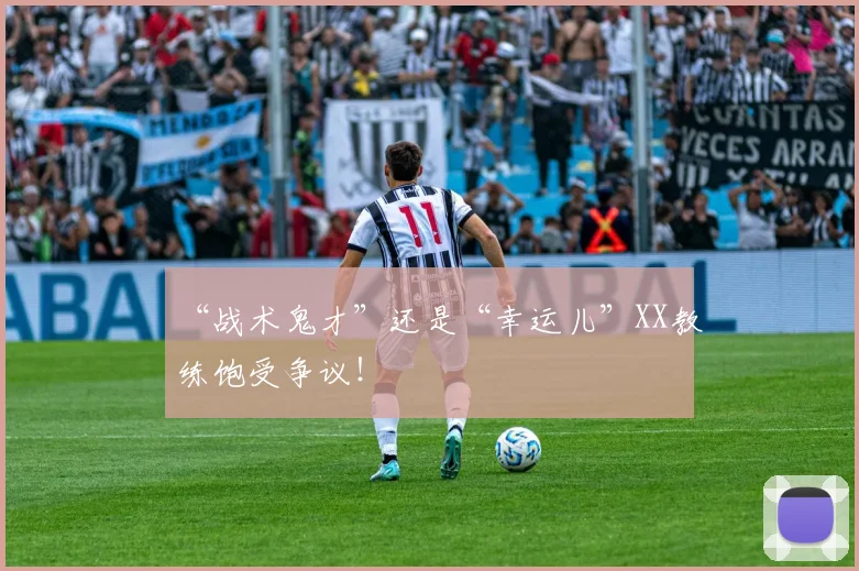 “战术鬼才”还是“幸运儿”XX教练饱受争议！