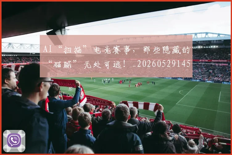 AI“扫描”电竞赛事，那些隐藏的“猫腻”无处可逃！_20260529145534