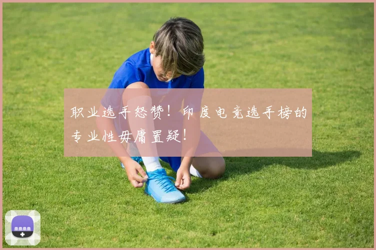 职业选手怒赞！印度电竞选手榜的专业性毋庸置疑！