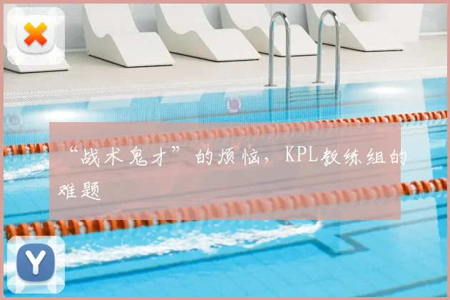 “战术鬼才”的烦恼，KPL教练组的难题