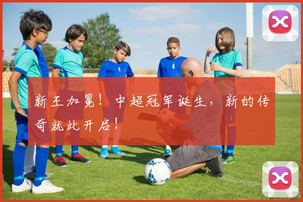 新王加冕！中超冠军诞生，新的传奇就此开启！