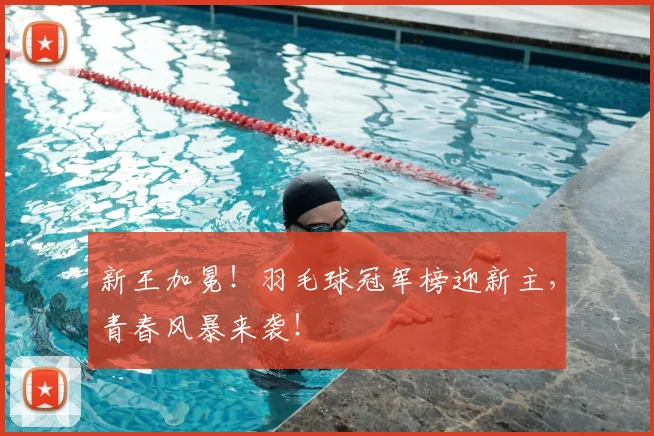 新王加冕！羽毛球冠军榜迎新主，青春风暴来袭！
