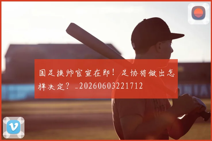 国足换帅官宣在即！足协将做出怎样决定？_20260603221712