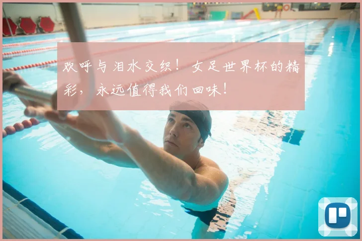 欢呼与泪水交织!女足世界杯的精彩,永远值得我们回味!