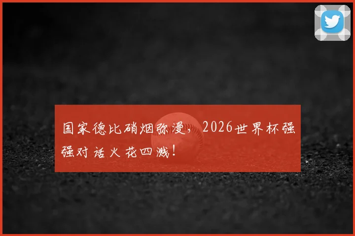 国家德比硝烟弥漫，2026世界杯强强对话火花四溅！