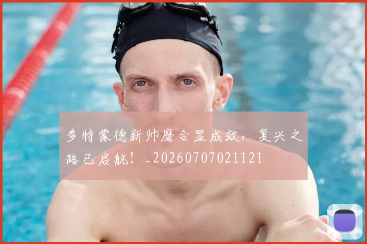 多特蒙德新帅磨合显成效，复兴之路已启航！_20260707021121