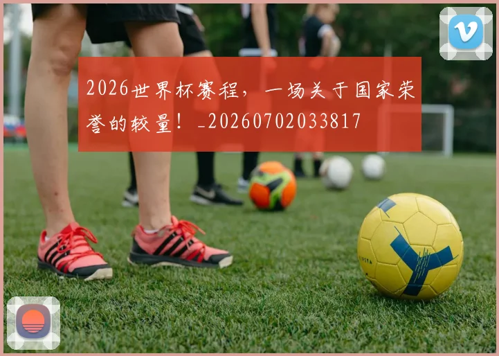 2026世界杯赛程,一场关于国家荣誉的较量!_20260702033817