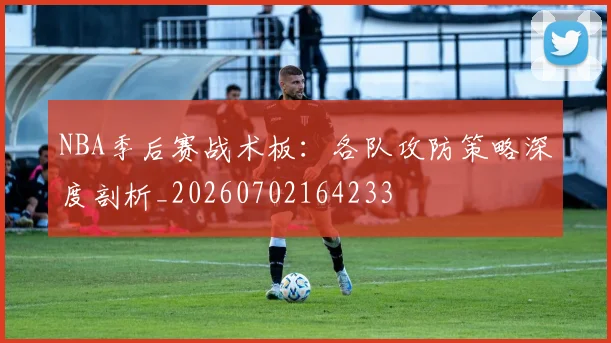 NBA季后赛战术板：各队攻防策略深度剖析_20260702164233