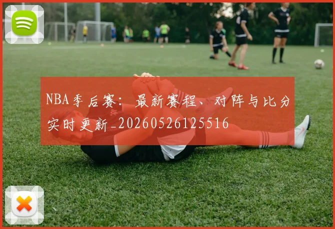 NBA季后赛：最新赛程、对阵与比分实时更新_20260526125516