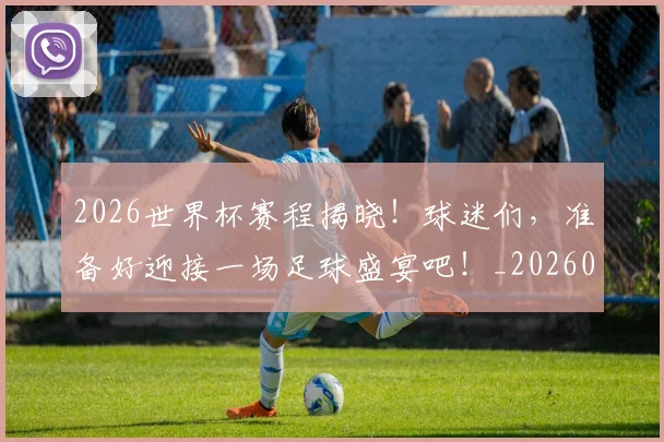 2026世界杯赛程揭晓！球迷们，准备好迎接一场足球盛宴吧！_20260702033815