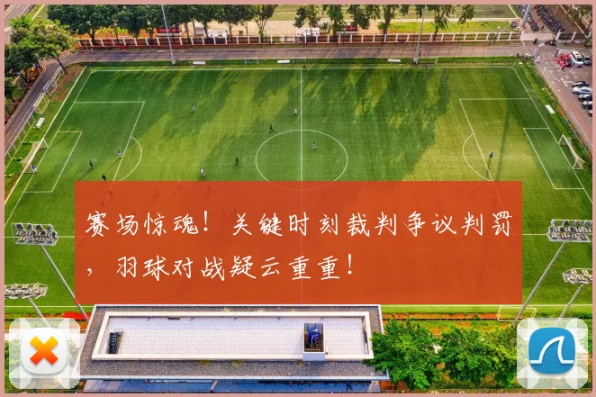 赛场惊魂！关键时刻裁判争议判罚，羽球对战疑云重重！