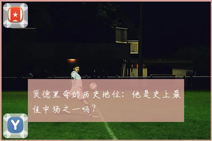 莫德里奇的历史地位：他是史上最佳中场之一吗？