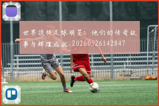 世界顶级足球明星：他们的传奇故事与辉煌成就_20260526142847