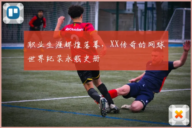 职业生涯辉煌落幕，XX传奇的网球世界纪录永载史册