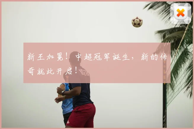 新王加冕！中超冠军诞生，新的传奇就此开启！