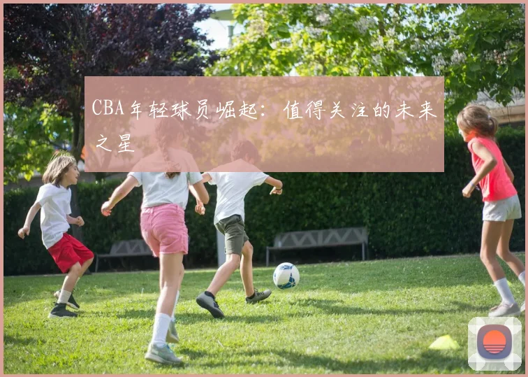 CBA年轻球员崛起:值得关注的未来之星