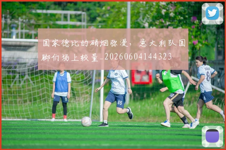 国家德比的硝烟弥漫，意大利队国脚们场上较量_20260604144323