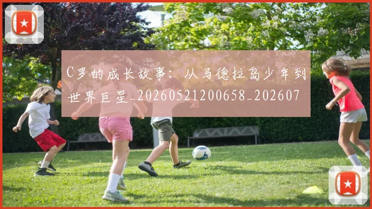 C罗的成长故事：从马德拉岛少年到世界巨星_20260521200658_20260702042251