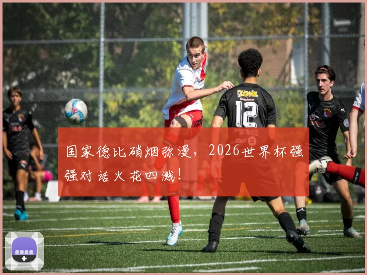 国家德比硝烟弥漫，2026世界杯强强对话火花四溅！