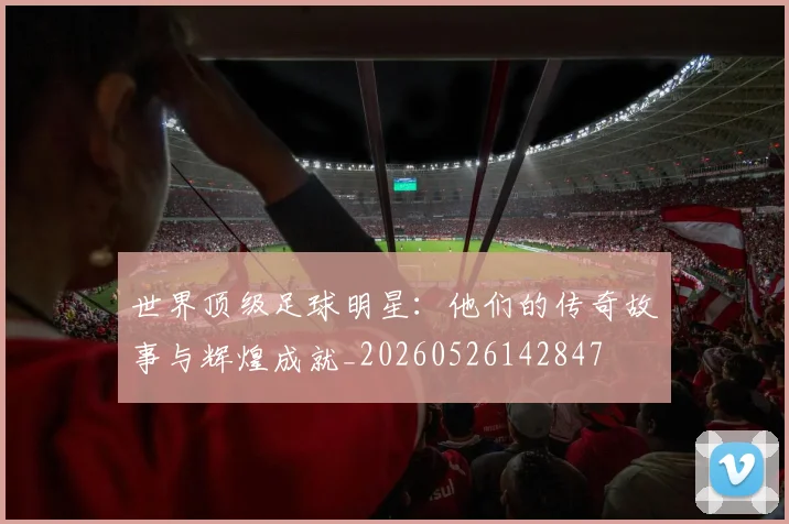世界顶级足球明星：他们的传奇故事与辉煌成就_20260526142847