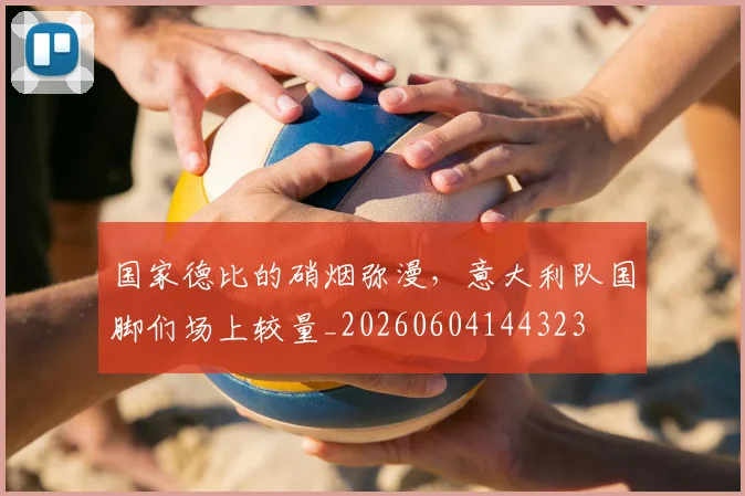 国家德比的硝烟弥漫，意大利队国脚们场上较量_20260604144323