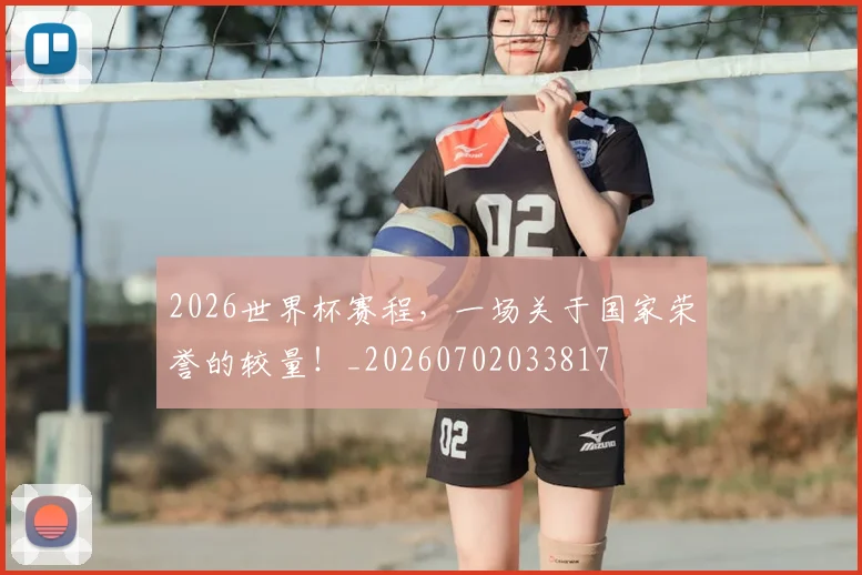 2026世界杯赛程，一场关于国家荣誉的较量！_20260702033817