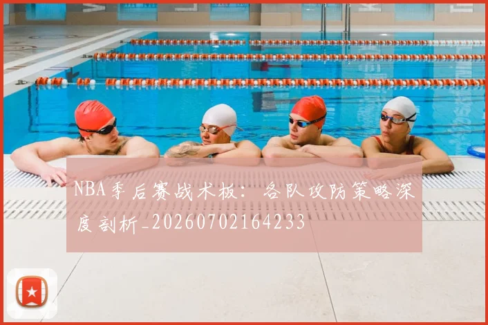 NBA季后赛战术板：各队攻防策略深度剖析_20260702164233