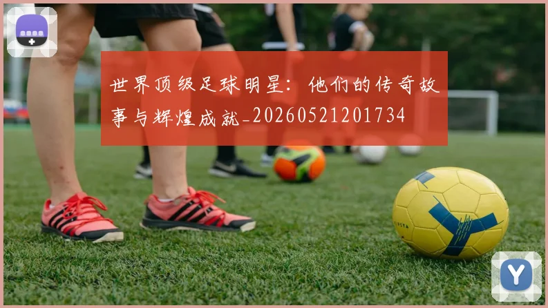 世界顶级足球明星：他们的传奇故事与辉煌成就_20260521201734