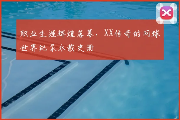 职业生涯辉煌落幕，XX传奇的网球世界纪录永载史册