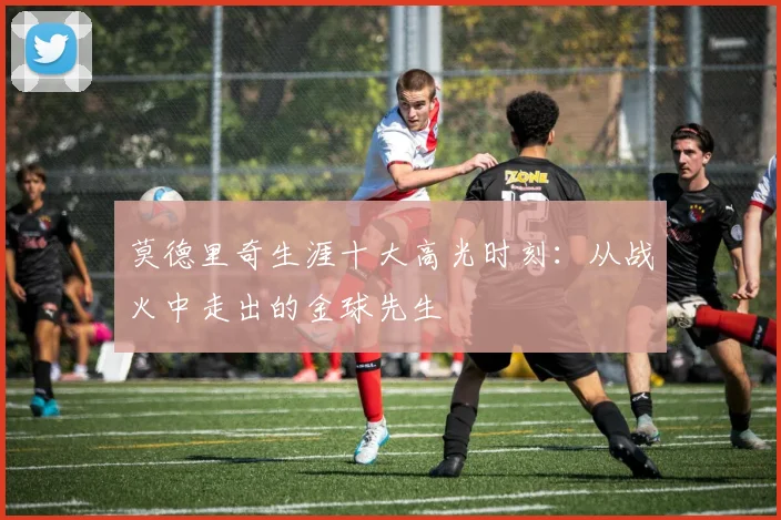莫德里奇生涯十大高光时刻:从战火中走出的金球先生